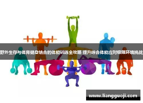 野外生存与体育健身结合的体能训练全攻略 提升综合体能应对极限环境挑战